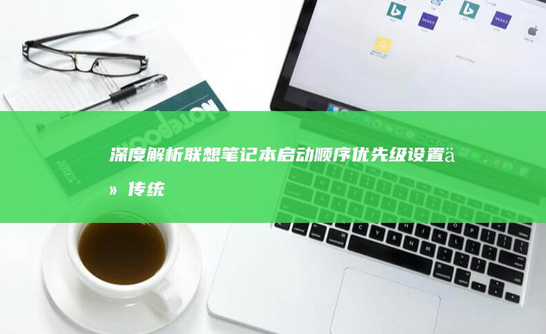 深度解析联想启动顺序优先级设置从传统