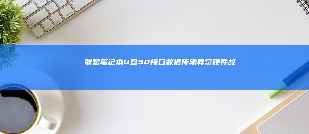 联想笔记本U盘3.0接口数据传输异常：硬件故障排查与系统修复指南 (联想笔记本u启动按f几)