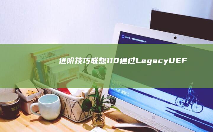 进阶技巧：联想110通过Legacy/UEFI模式切换实现双系统安装的BIOS关键设置详解