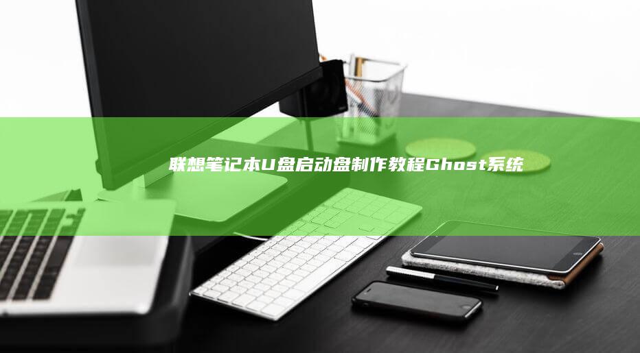 联想笔记本U盘启动盘制作教程：Ghost系统与PE工具选择全攻略 (联想笔记本u盘启动按哪个键)