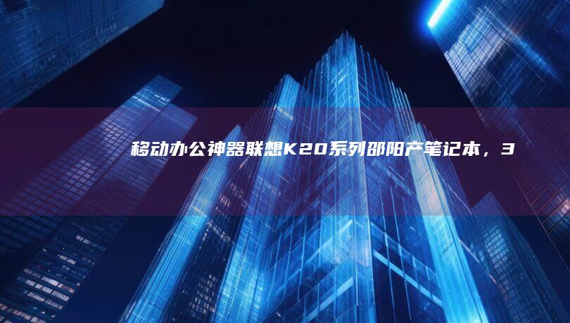 移动办公神器：联想K20系列邵阳产笔记本，360°翻转屏+Thunderbolt4接口 (移动办公神器怎么用)