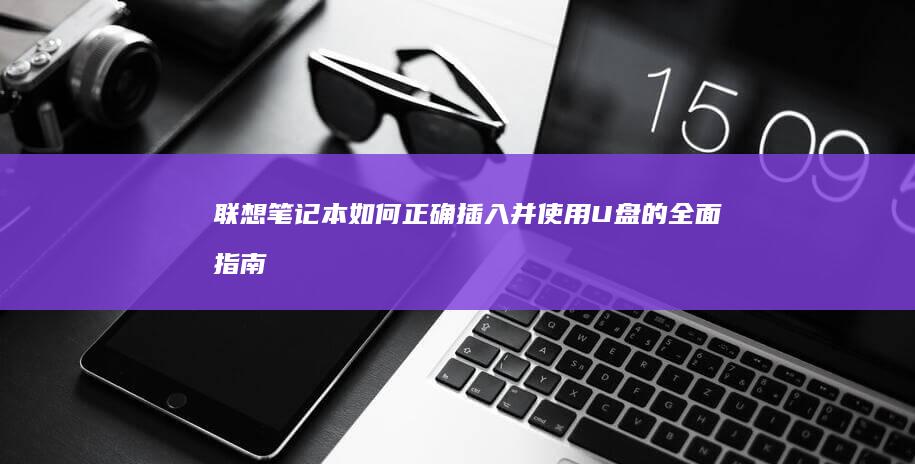 联想笔记本如何正确插入并使用U盘的全面指南：从接口位置到系统设置的详细步骤 (联想笔记本如何进入bios)