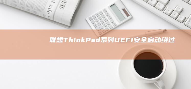 联想ThinkPad系列UEFI安全启动绕过方法：破解硬件级防护的实用技巧 (联想thinkpad)