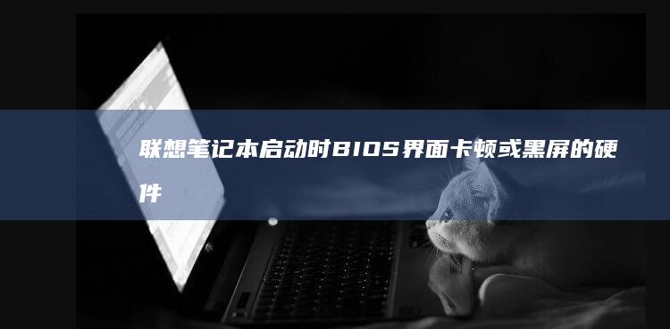 笔记本启动时BIOS界面卡顿或黑屏的硬件