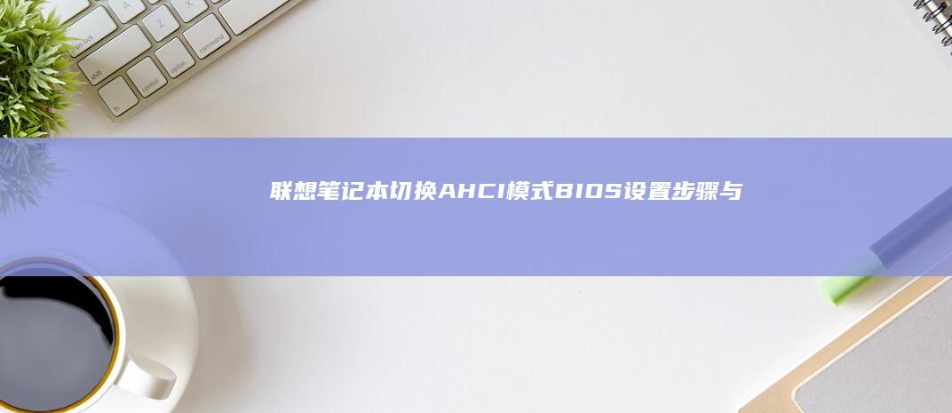 联想笔记本切换AHCI模式BIOS设置步骤与系统兼容性解决方案指南 (联想笔记本切换数字键盘和字母键盘)