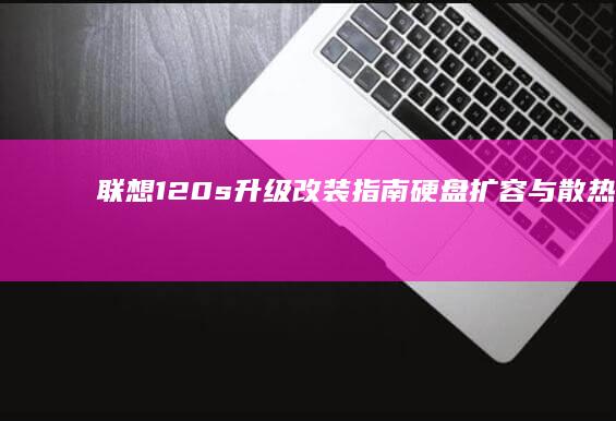 联想120s升级改装指南：硬盘扩容与散热优化的实用技巧 (联想120s141ap参数)