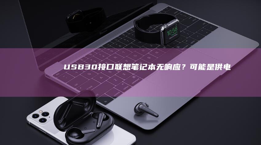 USB3.0接口联想笔记本无响应？可能是供电不足/过热保护/固件版本过旧导致 (usb3.0传输速度)