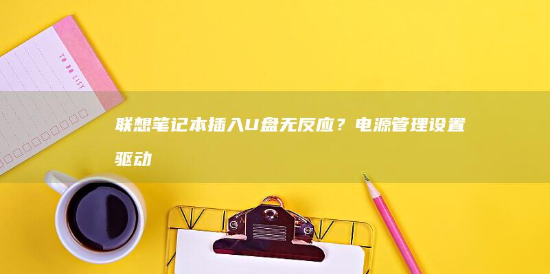 联想笔记本插入U盘无反应？电源管理设置、驱动更新与物理接口检测全攻略 (联想笔记本插上电源没反应电源灯不亮)