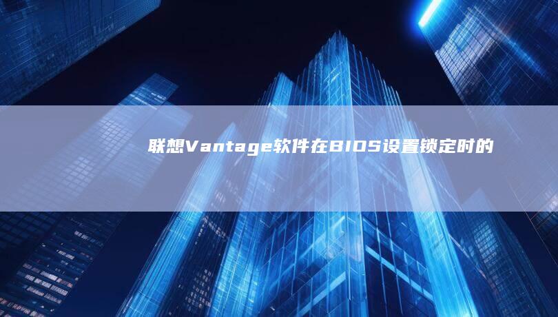 联想Vantage软件在BIOS设置锁定时的辅助管理功能 (联想vantage service)