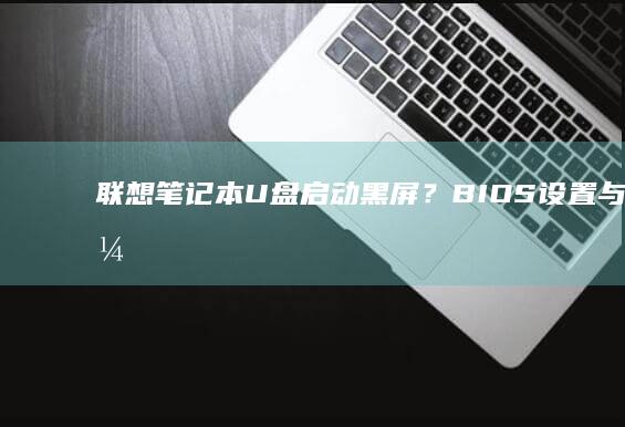 联想笔记本U盘启动黑屏？BIOS设置与硬件兼