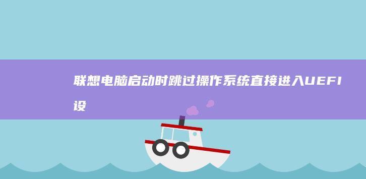 联想电脑启动时跳过操作系统直接进入UEFI设置的修复全流程详解 (联想电脑启动bios设置)