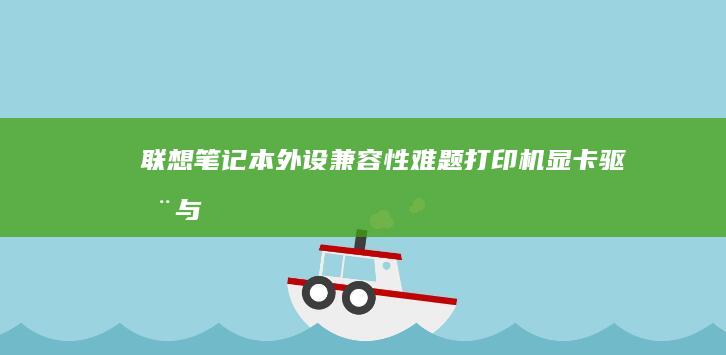 联想笔记本外设兼容性难题：打印机/显卡驱动与兼容模式的冲突解决方案 (联想笔记本外接显示器怎么切换)