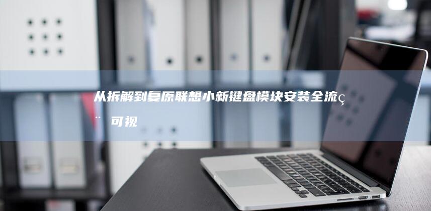 从拆解到复原：联想小新键盘模块安装全流程可视化操作手册 (从拆解到复原要多久)