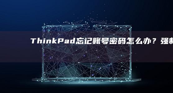 ThinkPad忘记账号密码怎么办？强制重置密码与安全模式登录的应急操作步骤 (thinkpad)