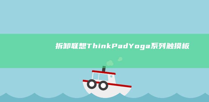 拆卸联想ThinkPad/Yoga系列触摸板：螺丝定位、连接线断开与防静电操作详解 (拆卸联想台式机主机十个步骤)