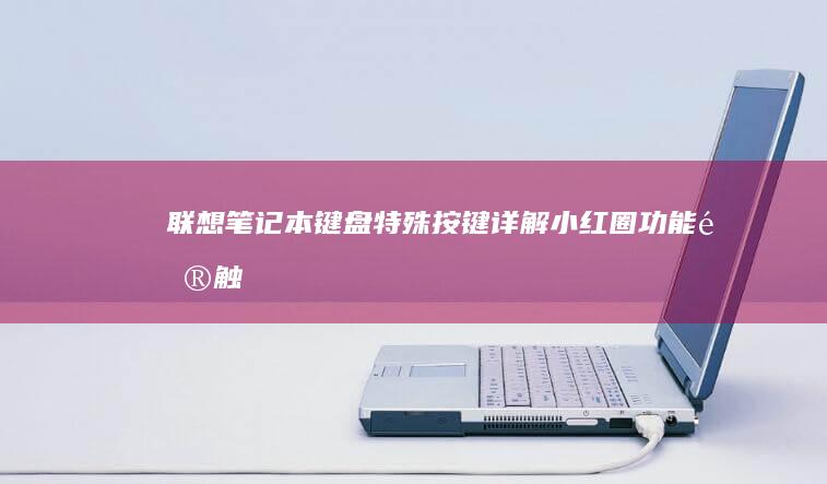 联想笔记本键盘特殊按键详解：小红圈功能键、触控板快捷手势及快速设置通道 (联想笔记本键盘灯怎么开)