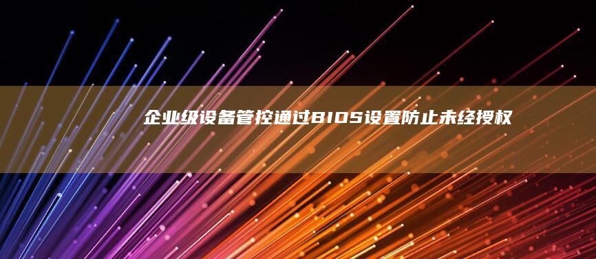 企业级设备管控：通过BIOS设置防止未经授权的U盘访问与系统修改 (设备管理企业级应用是什么意思)