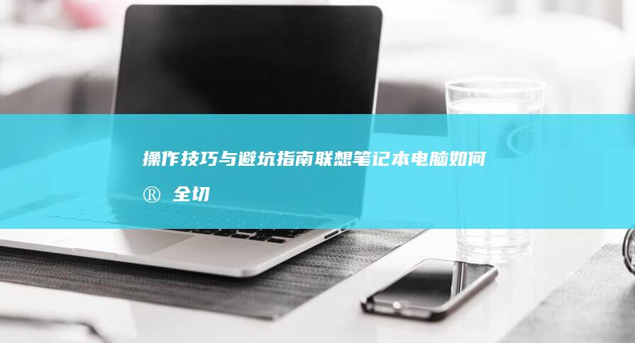 操作技巧与避坑指南：联想笔记本电脑如何安全切换U盘启动模式及常见报错解决方案 (的操作技巧)