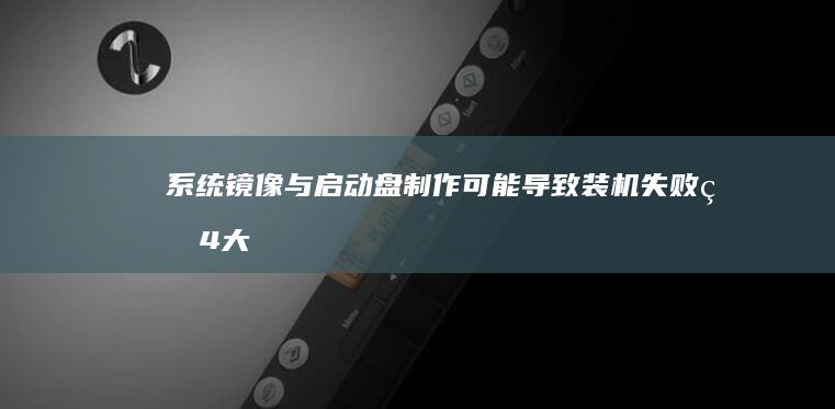 系统镜像与启动盘制作：可能导致装机失败的4大技术盲点 (系统镜像与启动的区别)