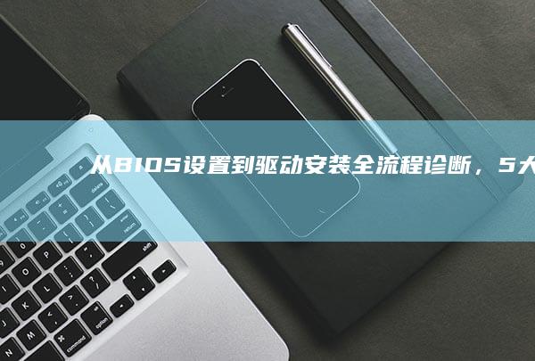 从BIOS设置到驱动安装全流程诊断，5大提速技巧实测有效 (怎样从bios界面正常开机)