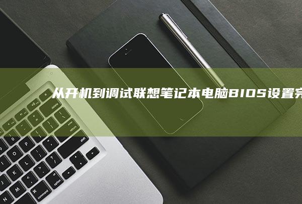 从开机到调试：联想笔记本电脑BIOS设置完整流程与关键功能解析 (开机进入调试模式)