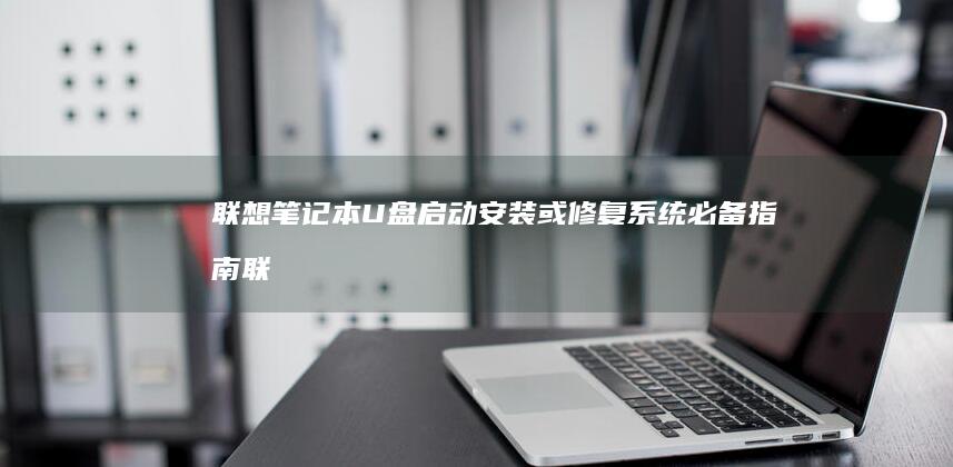 联想笔记本U盘启动安装或修复系统必备指南 (联想笔记本u盘启动按哪个键)