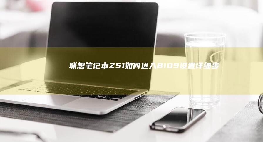 联想笔记本Z51如何进入BIOS设置：详细步骤与方法 (联想笔记本怎么进入bios)