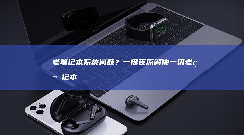老笔记本系统问题？一键还原解决一切 (老笔记本系统哪个最好用)
