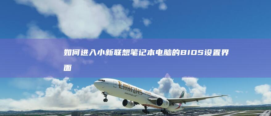 如何进入小新联想笔记本电脑的BIOS设置界面 (如何进入小新版本系统)