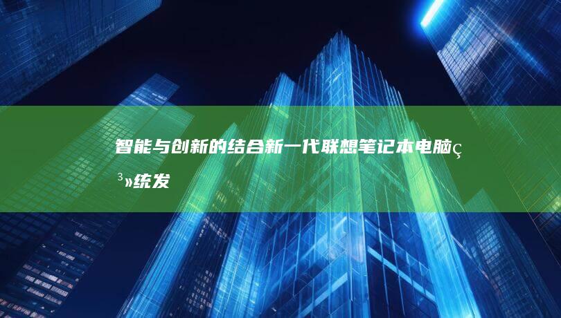 智能与创新的结合：新一代联想笔记本电脑系统发布 (智能与创新的作文题目)