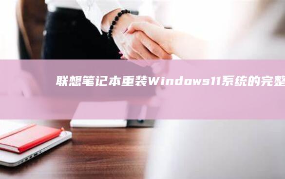 联想笔记本重装Windows 11系统的完整指南:从备份数据到系统安装的详细步骤 (联想笔记本重装系统)