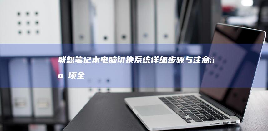 联想笔记本电脑切换系统：详细步骤与注意事项全解析 (联想笔记本电脑)