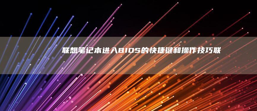 联想笔记本进入BIOS的快捷键和操作技巧 (联想笔记本进bios按什么键)