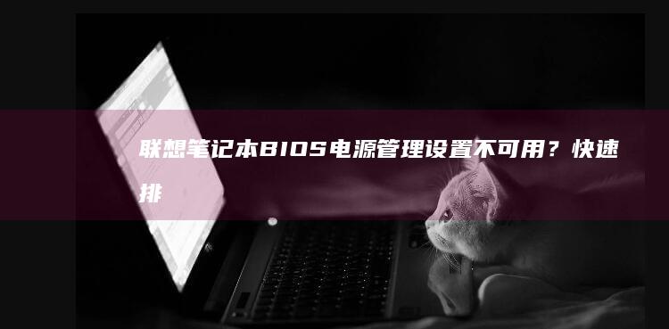 联想笔记本BIOS电源管理设置不可用？快速排查与解决技巧 (联想笔记本bios)