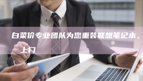白菜价专业团队为您重装联想笔记本，上门