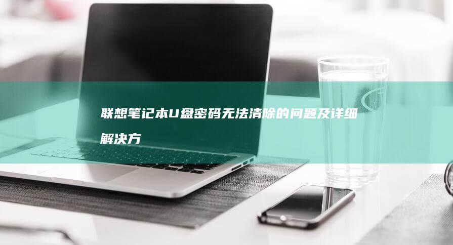 联想笔记本U盘密码无法清除的问题及详细解决方法 (联想笔记本u盘启动按哪个键)