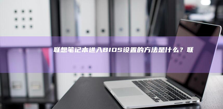 联想笔记本进入BIOS设置的方法是什么？ (联想笔记本进bios按什么键)