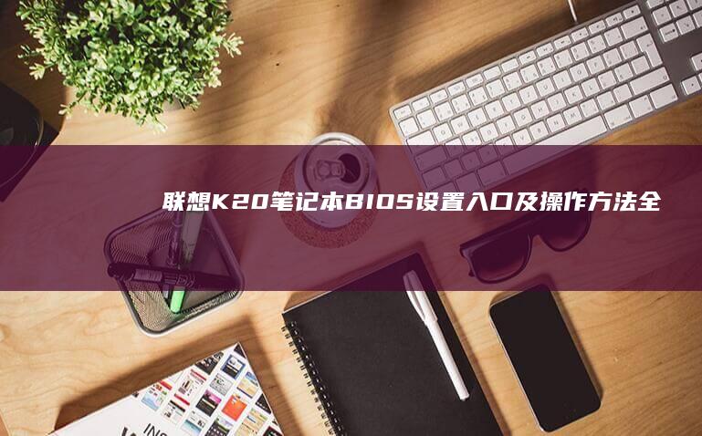 联想K20笔记本BIOS设置入口及操作方法全解析 (联想k20笔记本是哪一年出的)