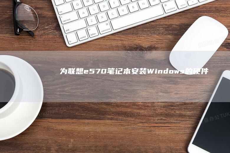 为联想e570笔记本安装Windows的硬件准备与软件配置 (为联想辩护的有哪些人)