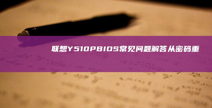 联想Y510P BIOS常见问题解答：从密码重置到错误修复 (联想y510p参数)