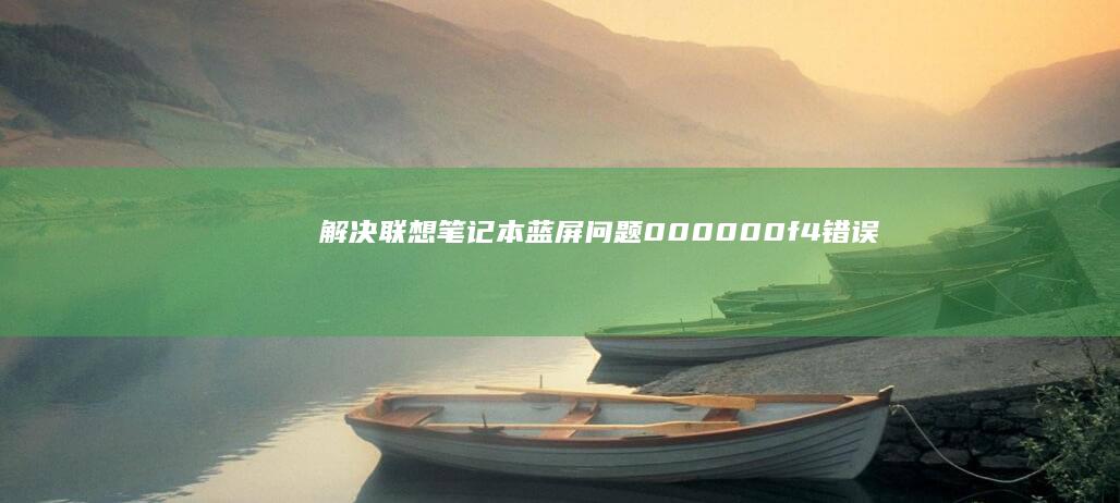 解决联想笔记本蓝屏问题：000000f4错误的深度排查与修复 (解决联想笔记本电脑连接不上手机热点的方法)
