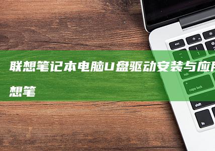 联想笔记本电脑U盘驱动安装与应用技巧 (联想笔记本电脑售后服务电话)