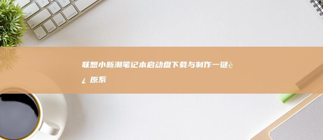 联想小新潮笔记本启动盘下载与制作：一键还原系统 (联想小新潮笔记本怎么进入bios设置界面)