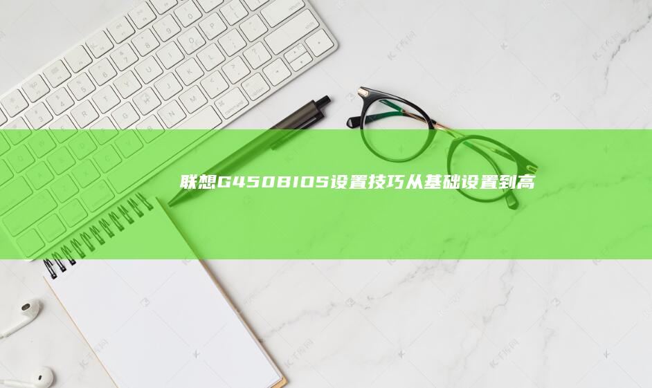 联想G450 BIOS设置技巧：从基础设置到高级优化，助你全面掌握BIOS配置 (联想g450笔记本配置参数)