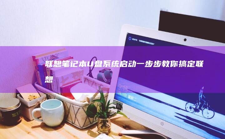 联想笔记本U盘系统启动：一步步教你搞定 (联想笔记本u盘启动按哪个键)