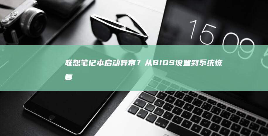 联想笔记本启动异常?从BIOS设置到系统恢复的全面排查 (联想笔记本启动盘按f几)