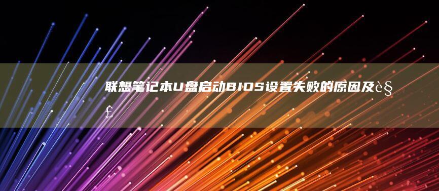 联想笔记本U盘启动BIOS设置失败的原因及解决方案 (联想笔记本u盘启动)