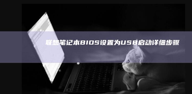 联想笔记本BIOS设置为USB启动：详细步骤与注意事项全解析 (联想笔记本bios怎么进入)