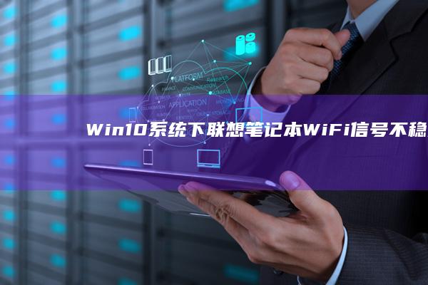 Win10系统下联想笔记本WiFi信号不稳定或无连接的常见原因及排查技巧 (win10系统占用c盘多大)