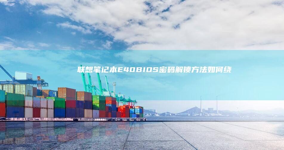 联想笔记本E40 BIOS密码解锁方法：如何绕过或重置BIOS密码 (联想笔记本e430配置)